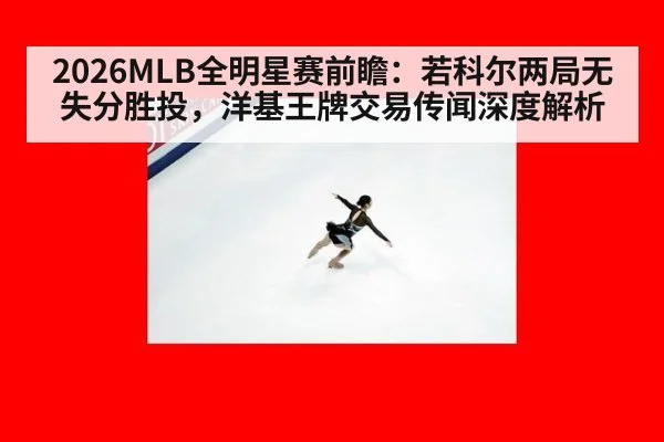 2026MLB全明星赛前瞻：若科尔两局无失分胜投，洋基王牌交易传闻深度解析