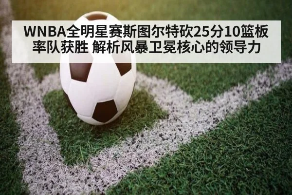 WNBA全明星赛斯图尔特砍25分10篮板率队获胜 解析风暴卫冕核心的领导力