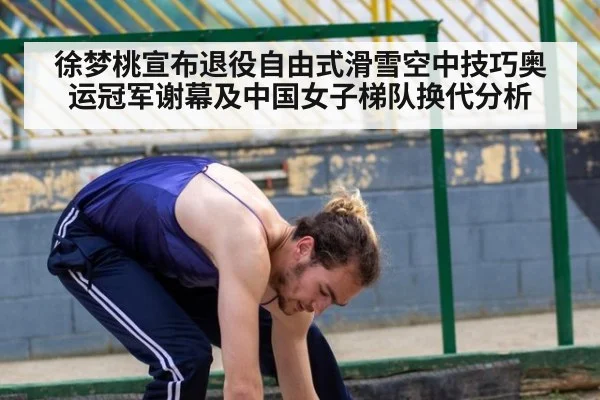 徐梦桃宣布退役自由式滑雪空中技巧奥运冠军谢幕及中国女子梯队换代分析