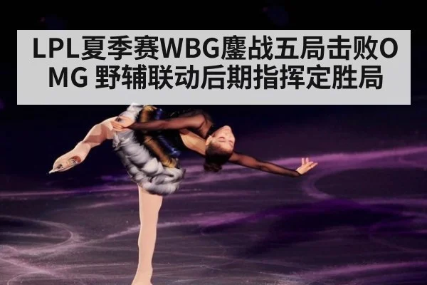 LPL夏季赛WBG鏖战五局击败OMG 野辅联动后期指挥定胜局