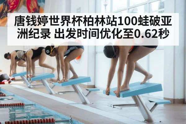 唐钱婷世界杯柏林站100蛙破亚洲纪录 出发时间优化至0.62秒