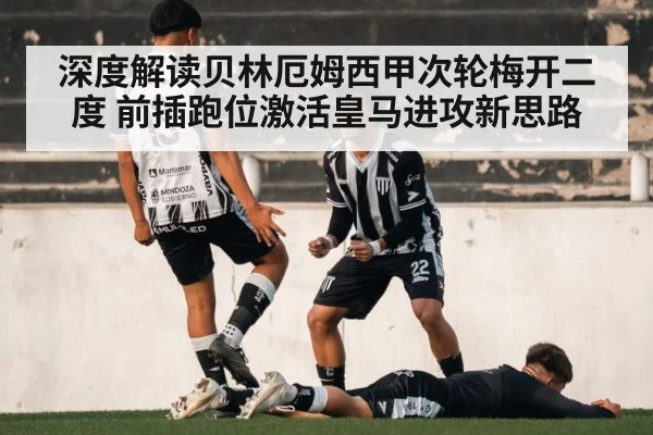 深度解读贝林厄姆西甲次轮梅开二度 前插跑位激活皇马进攻新思路