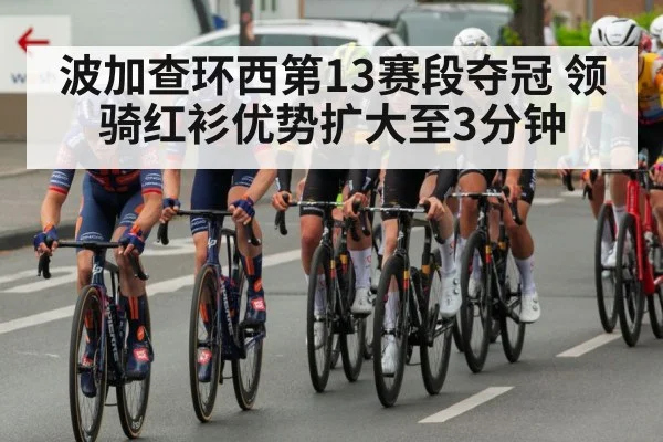 波加查环西第13赛段夺冠 领骑红衫优势扩大至3分钟