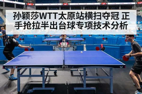 孙颖莎WTT太原站横扫夺冠 正手抢拉半出台球专项技术分析
